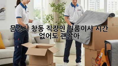 문경시 창동 직장인 원룸이사, 시간 없어도 괜찮아! ⏰🏡